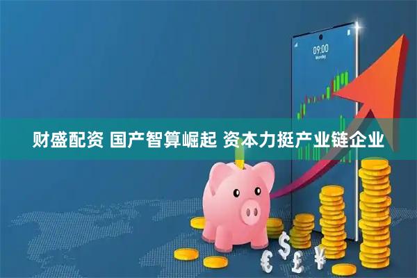 财盛配资 国产智算崛起 资本力挺产业链企业