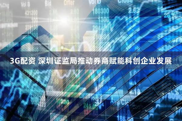 3G配资 深圳证监局推动券商赋能科创企业发展