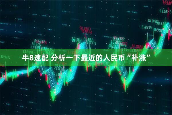 牛8速配 分析一下最近的人民币“补涨”