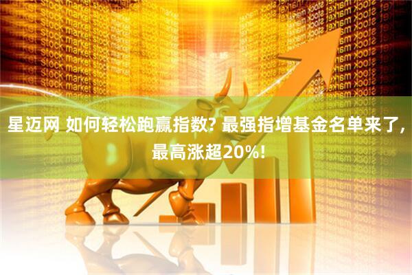 星迈网 如何轻松跑赢指数? 最强指增基金名单来了, 最高涨超20%!