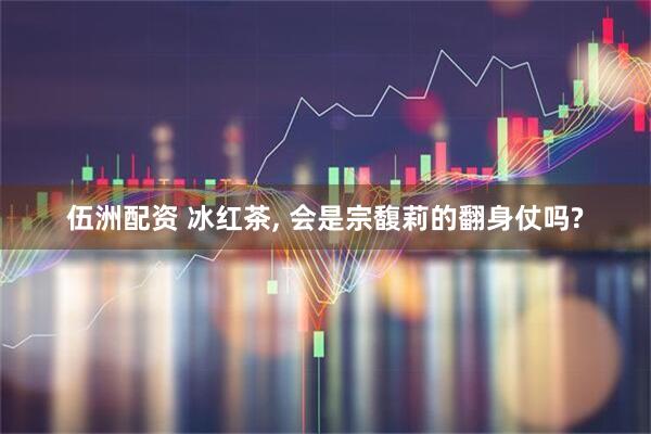 伍洲配资 冰红茶, 会是宗馥莉的翻身仗吗?