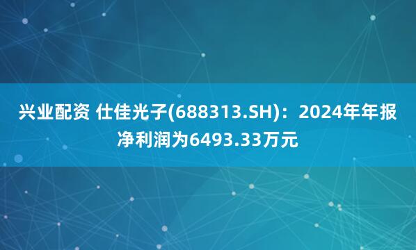 兴业配资 仕佳光子(688313.SH)：2024年年报净利润为6493.33万元