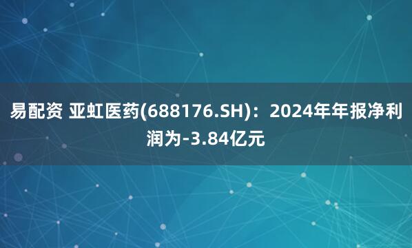 易配资 亚虹医药(688176.SH)：2024年年报净利润为-3.84亿元