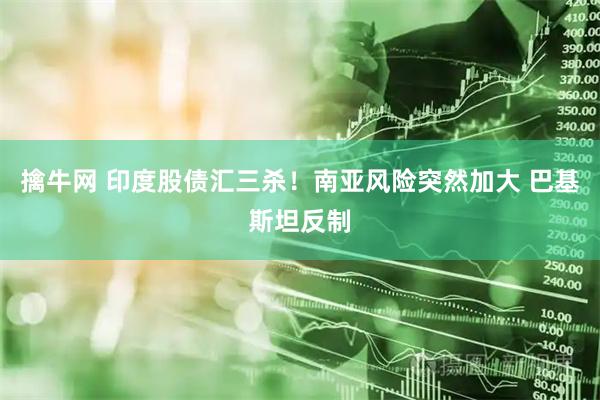 擒牛网 印度股债汇三杀！南亚风险突然加大 巴基斯坦反制