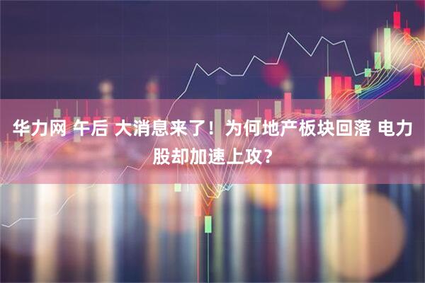 华力网 午后 大消息来了！为何地产板块回落 电力股却加速上攻？