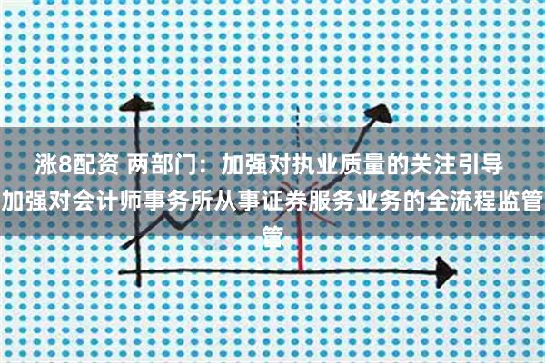 涨8配资 两部门：加强对执业质量的关注引导 加强对会计师事务所从事证券服务业务的全流程监管