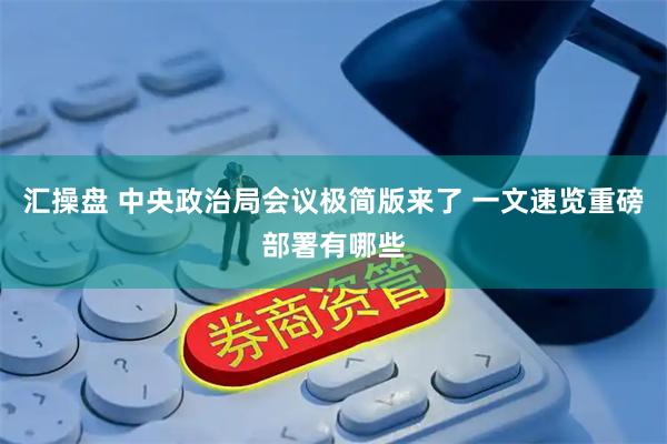 汇操盘 中央政治局会议极简版来了 一文速览重磅部署有哪些