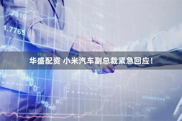 华盛配资 小米汽车副总裁紧急回应！
