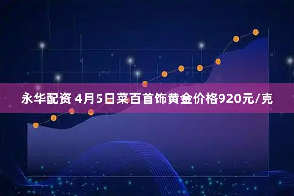 永华配资 4月5日菜百首饰黄金价格920元/克