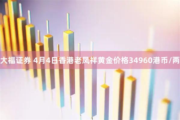 大福证券 4月4日香港老凤祥黄金价格34960港币/两
