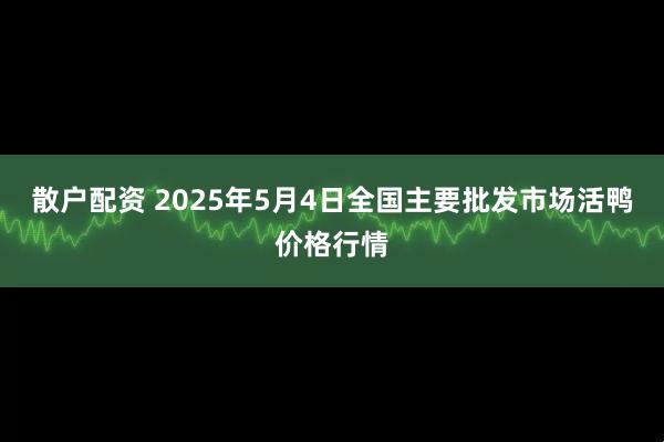 散户配资 2025年5月4日全国主要批发市场活鸭价格行情