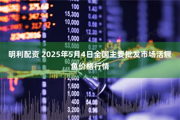 明利配资 2025年5月4日全国主要批发市场活鳜鱼价格行情