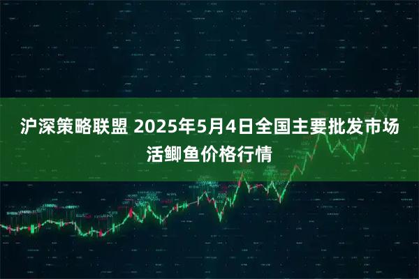沪深策略联盟 2025年5月4日全国主要批发市场活鲫鱼价格行情