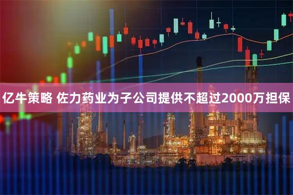 亿牛策略 佐力药业为子公司提供不超过2000万担保