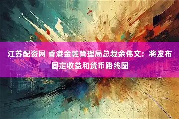 江苏配资网 香港金融管理局总裁余伟文：将发布固定收益和货币路线图
