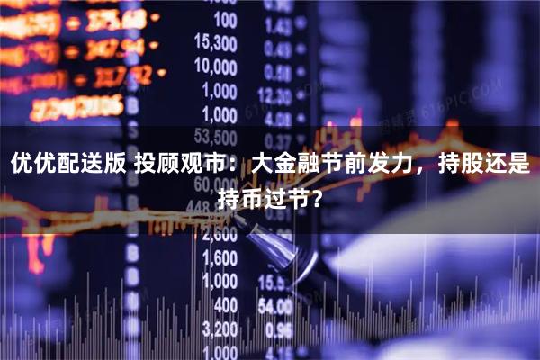 优优配送版 投顾观市：大金融节前发力，持股还是持币过节？