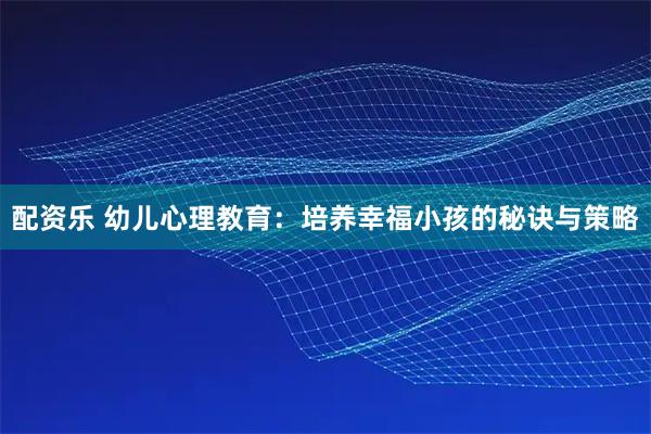 配资乐 幼儿心理教育：培养幸福小孩的秘诀与策略