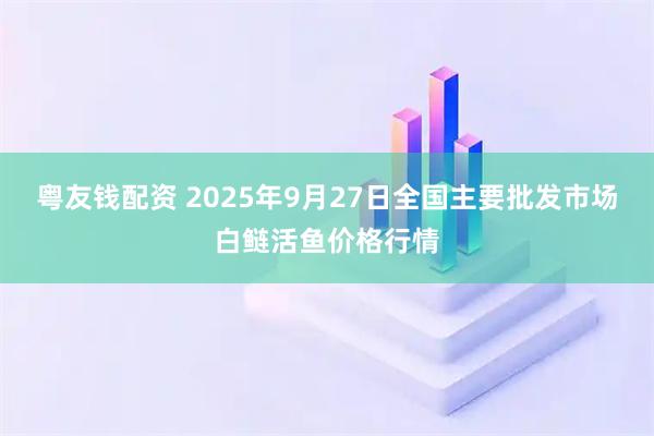 粤友钱配资 2025年9月27日全国主要批发市场白鲢活鱼价格行情