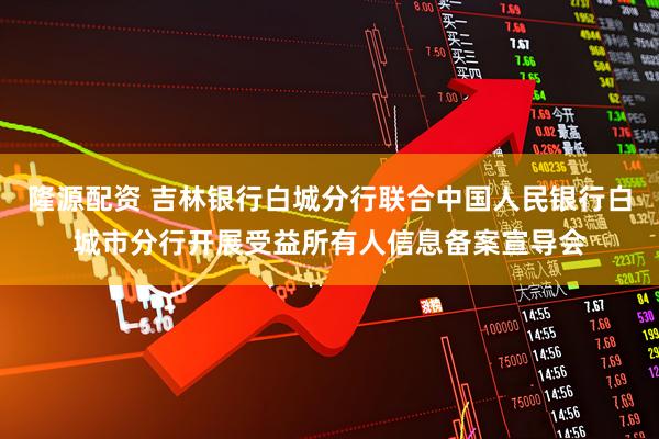 隆源配资 吉林银行白城分行联合中国人民银行白城市分行开展受益所有人信息备案宣导会