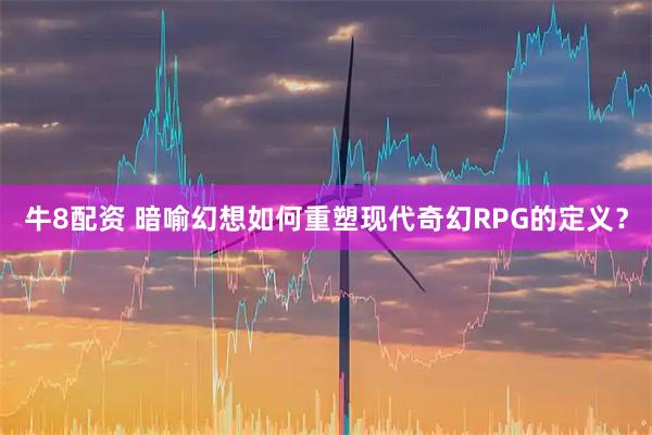 牛8配资 暗喻幻想如何重塑现代奇幻RPG的定义？