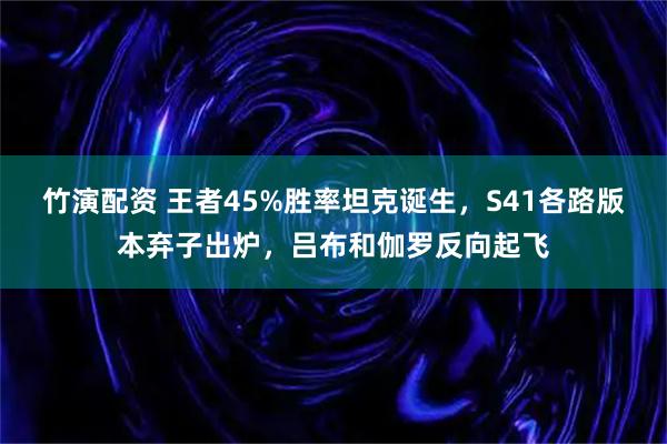 竹演配资 王者45%胜率坦克诞生，S41各路版本弃子出炉，吕布和伽罗反向起飞