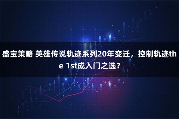 盛宝策略 英雄传说轨迹系列20年变迁，控制轨迹the 1st成入门之选？