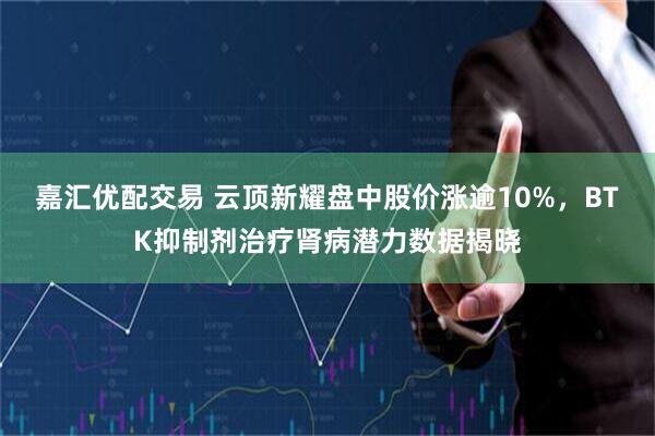 嘉汇优配交易 云顶新耀盘中股价涨逾10%，BTK抑制剂治疗肾病潜力数据揭晓