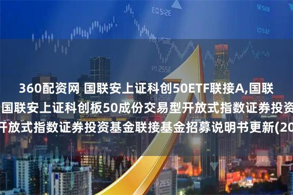 360配资网 国联安上证科创50ETF联接A,国联安上证科创50ETF联接C: 国联安上证科创板50成份交易型开放式指数证券投资基金联接基金招募说明书更新(2025年第1号)