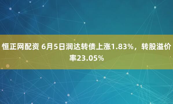 恒正网配资 6月5日润达转债上涨1.83%，转股溢价率23.05%