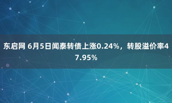 东启网 6月5日闻泰转债上涨0.24%，转股溢价率47.95%