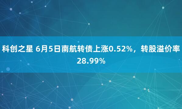 科创之星 6月5日南航转债上涨0.52%，转股溢价率28.99%
