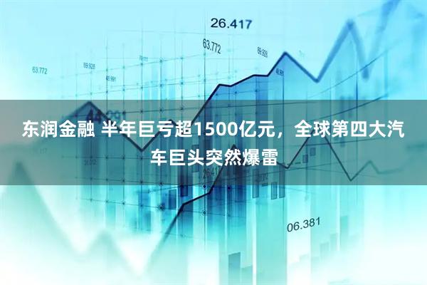 东润金融 半年巨亏超1500亿元，全球第四大汽车巨头突然爆雷