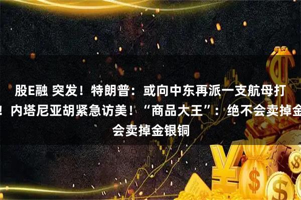 股E融 突发！特朗普：或向中东再派一支航母打击群！内塔尼亚胡紧急访美！“商品大王”：绝不会卖掉金银铜