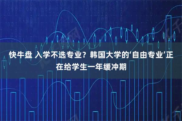 快牛盘 入学不选专业？韩国大学的‘自由专业’正在给学生一年缓冲期