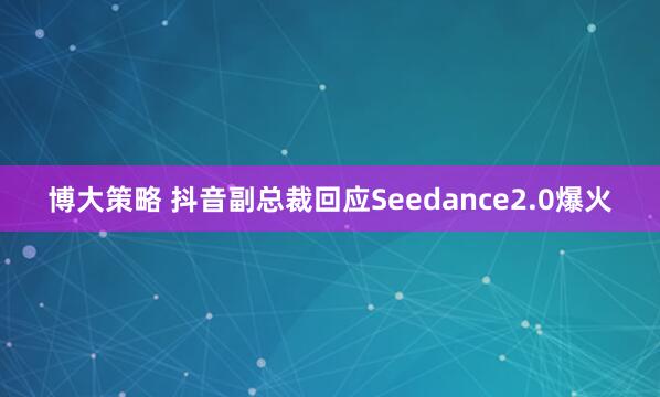 博大策略 抖音副总裁回应Seedance2.0爆火