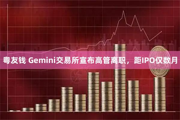 粤友钱 Gemini交易所宣布高管离职，距IPO仅数月