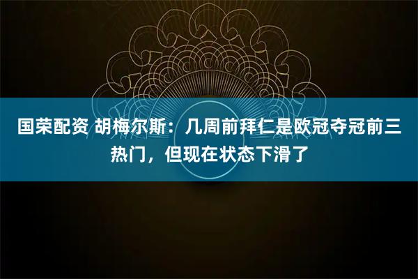国荣配资 胡梅尔斯：几周前拜仁是欧冠夺冠前三热门，但现在状态下滑了