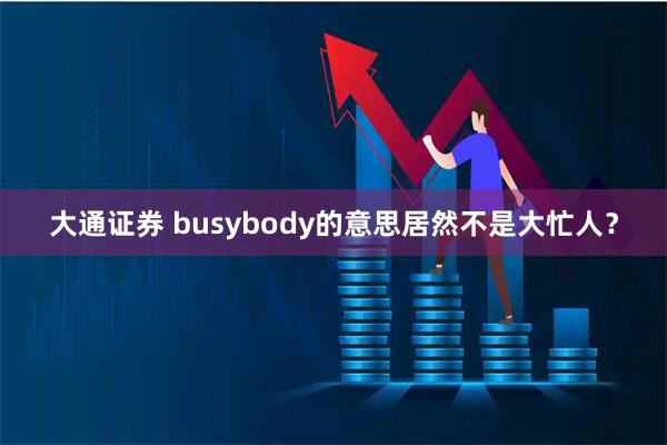 大通证券 busybody的意思居然不是大忙人？