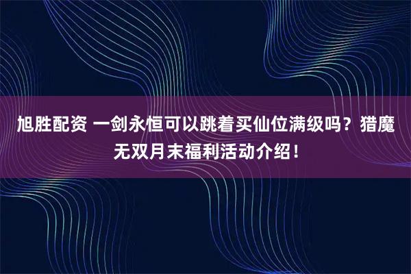 旭胜配资 一剑永恒可以跳着买仙位满级吗？猎魔无双月末福利活动介绍！