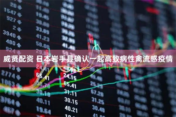 威贤配资 日本岩手县确认一起高致病性禽流感疫情