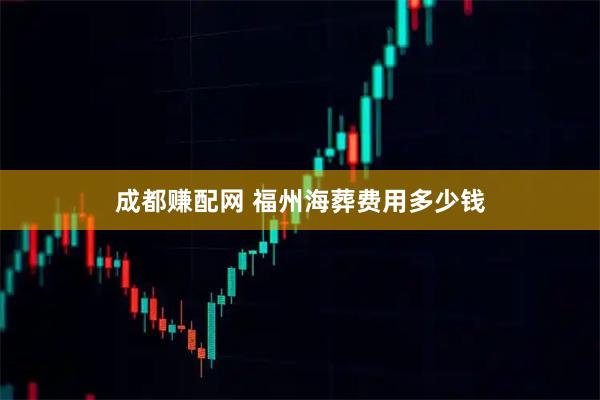成都赚配网 福州海葬费用多少钱