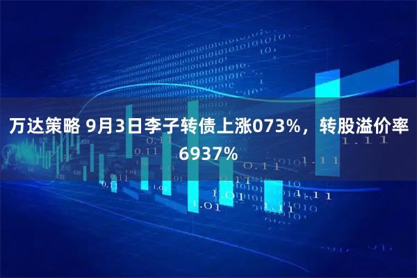 万达策略 9月3日李子转债上涨073%，转股溢价率6937%
