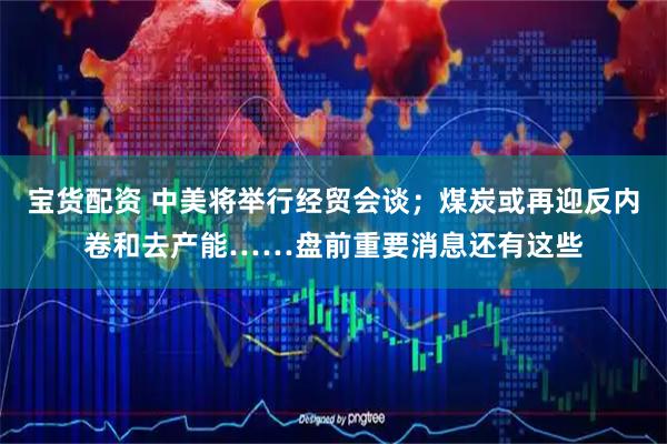 宝货配资 中美将举行经贸会谈；煤炭或再迎反内卷和去产能……盘前重要消息还有这些